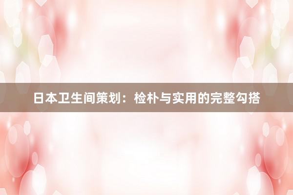 日本卫生间策划：检朴与实用的完整勾搭