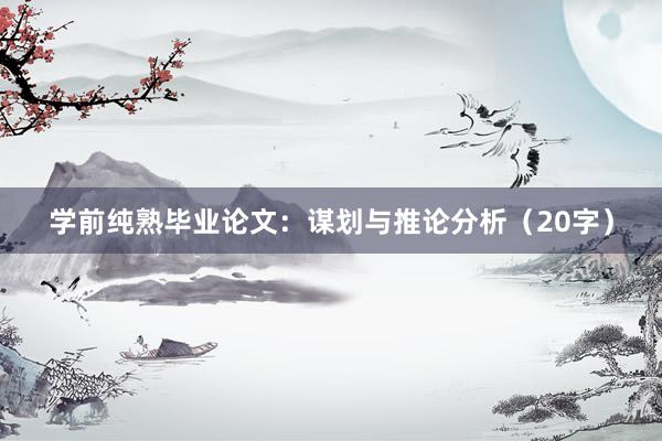 学前纯熟毕业论文：谋划与推论分析（20字）