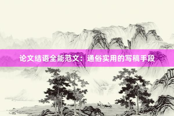 论文结语全能范文：通俗实用的写稿手段