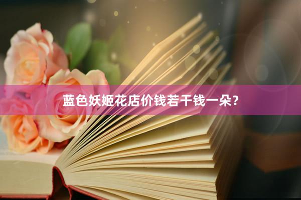 蓝色妖姬花店价钱若干钱一朵？