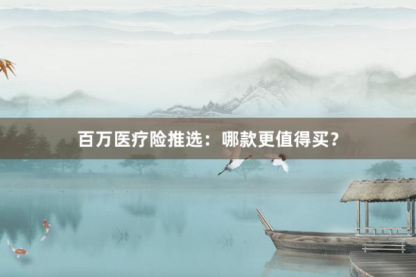 百万医疗险推选：哪款更值得买？