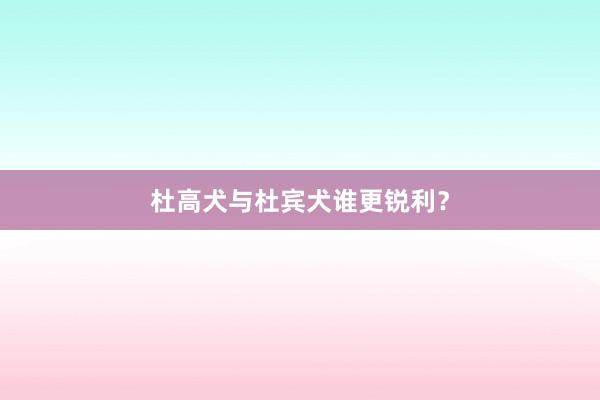 杜高犬与杜宾犬谁更锐利？